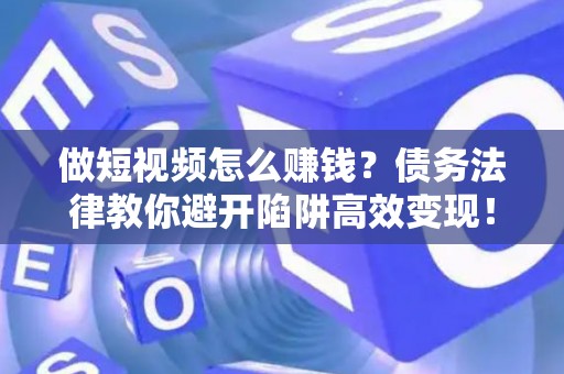 做短视频怎么赚钱？债务法律教你避开陷阱高效变现！