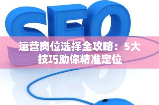 运营岗位选择全攻略：5大技巧助你精准定位