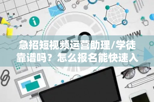 急招短视频运营助理/学徒靠谱吗？怎么报名能快速入职？
