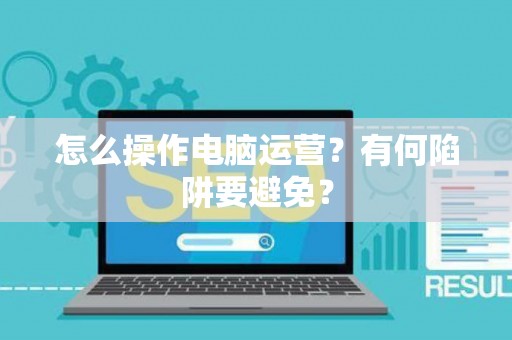 怎么操作电脑运营？有何陷阱要避免？