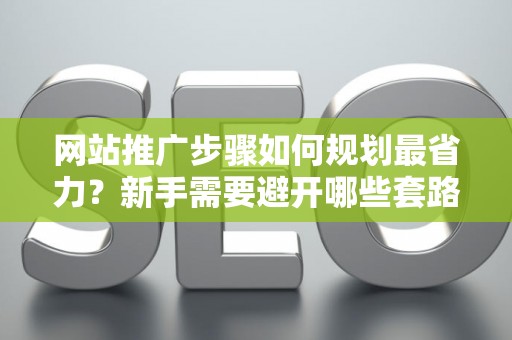 网站推广步骤如何规划最省力？新手需要避开哪些套路？