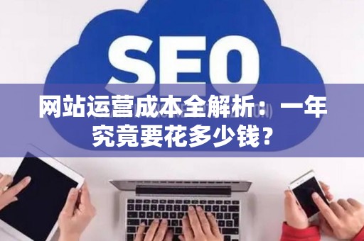 网站运营成本全解析：一年究竟要花多少钱？