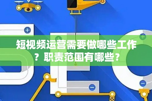 短视频运营需要做哪些工作？职责范围有哪些？