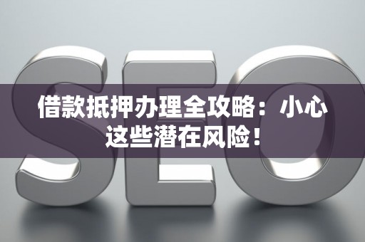 借款抵押办理全攻略：小心这些潜在风险！